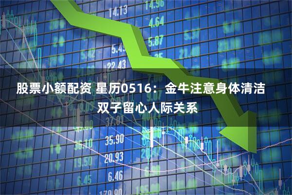 股票小额配资 星历0516：金牛注意身体清洁    双子留心人际关系