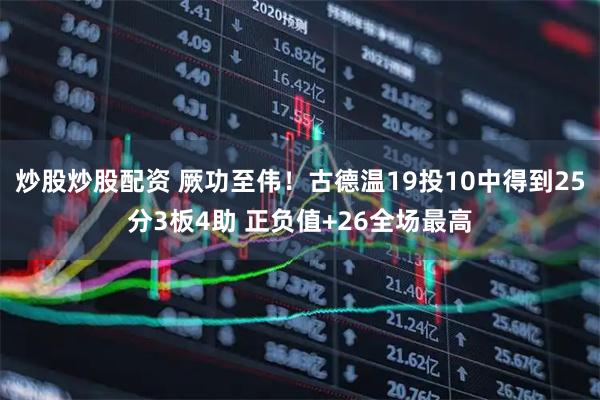 炒股炒股配资 厥功至伟！古德温19投10中得到25分3板4助 正负值+26全场最高