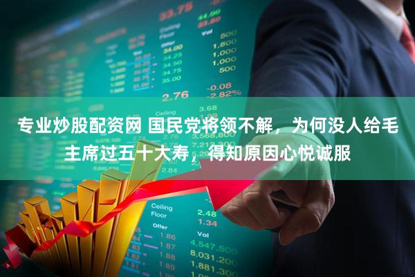 专业炒股配资网 国民党将领不解，为何没人给毛主席过五十大寿，得知原因心悦诚服