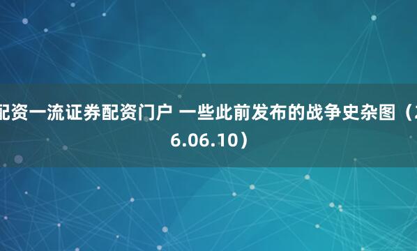配资一流证券配资门户 一些此前发布的战争史杂图（26.06.10）