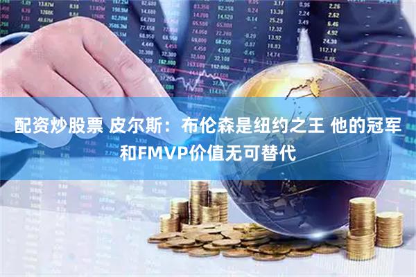 配资炒股票 皮尔斯：布伦森是纽约之王 他的冠军和FMVP价值无可替代